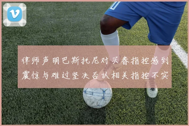 律师声明巴斯托尼对买春指控感到震惊与难过坚决否认相关指控不实