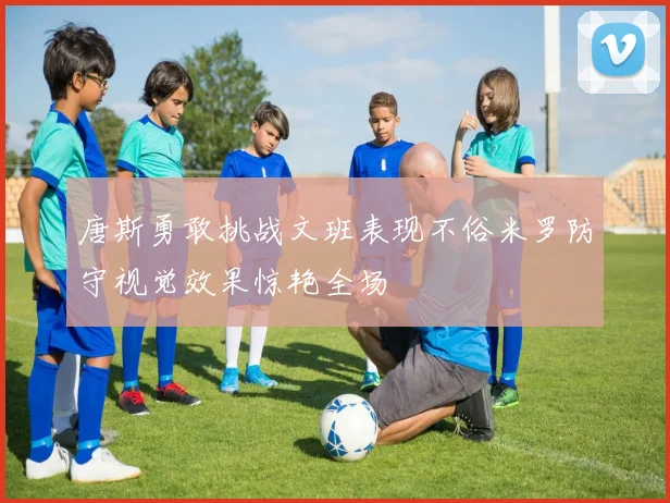 唐斯勇敢挑战文班表现不俗米罗防守视觉效果惊艳全场