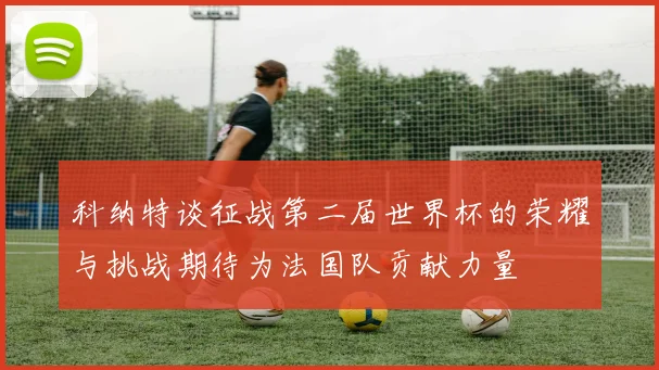 科纳特谈征战第二届世界杯的荣耀与挑战期待为法国队贡献力量