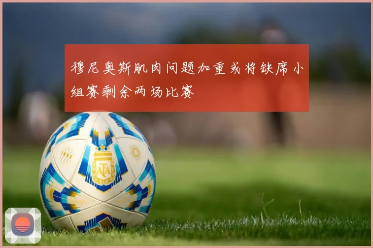 穆尼奥斯肌肉问题加重或将缺席小组赛剩余两场比赛