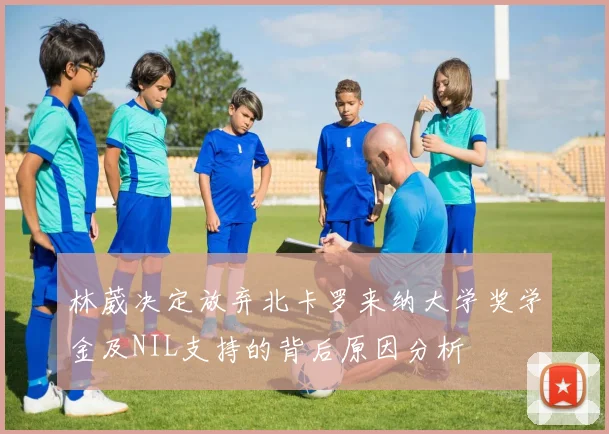 林葳决定放弃北卡罗来纳大学奖学金及NIL支持的背后原因分析