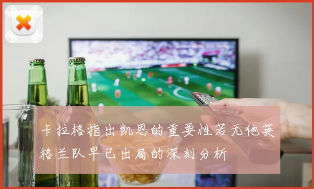 卡拉格指出凯恩的重要性若无他英格兰队早已出局的深刻分析