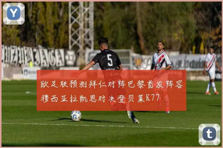 欧足联预测拜仁对阵巴黎首发阵容穆西亚拉凯恩对决登贝莱K77