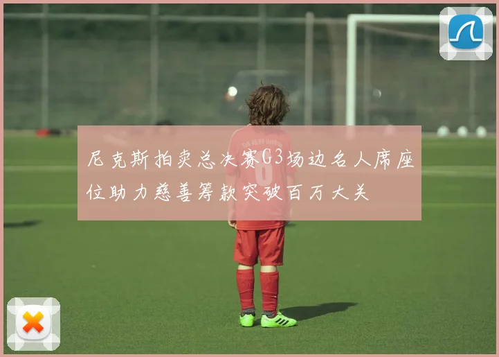 尼克斯拍卖总决赛G3场边名人席座位助力慈善筹款突破百万大关