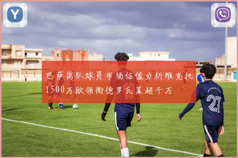 巴萨离队球员市场估值分析维克托1500万欧领衔德罗瓦莱超千万