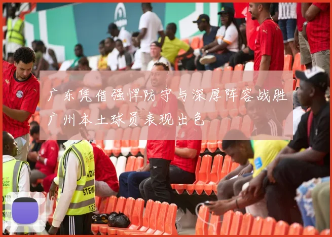 广东凭借强悍防守与深厚阵容战胜广州本土球员表现出色