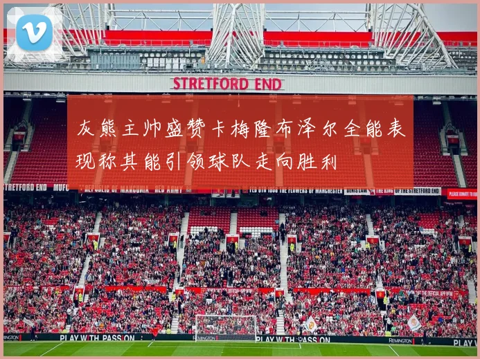 灰熊主帅盛赞卡梅隆布泽尔全能表现称其能引领球队走向胜利