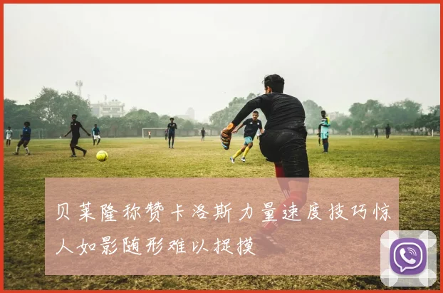 贝莱隆称赞卡洛斯力量速度技巧惊人如影随形难以捉摸