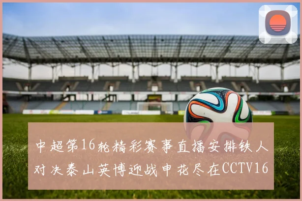 中超第16轮精彩赛事直播安排铁人对决泰山英博迎战申花尽在CCTV16