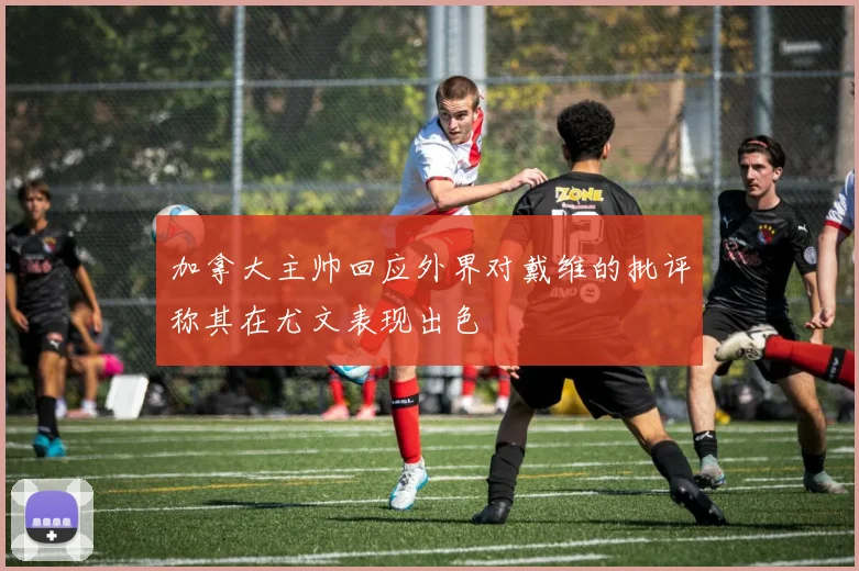 加拿大主帅回应外界对戴维的批评称其在尤文表现出色