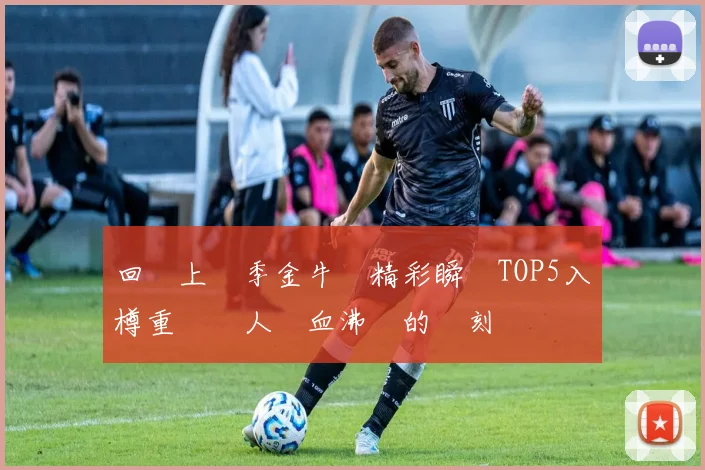 回顧上賽季金牛隊精彩瞬間TOP5入樽重溫讓人熱血沸騰的時刻